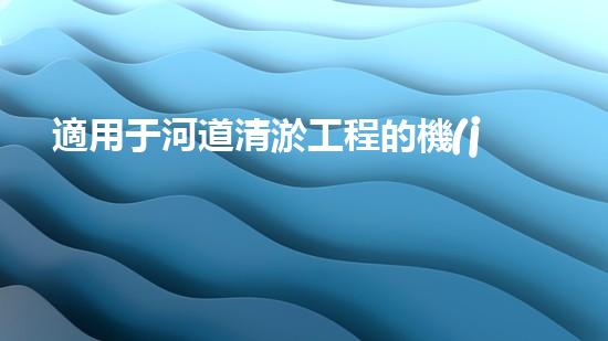 適用于河道清淤工程的機(jī)械是什么解鎖河道清潔的革新技術(shù)，提升環(huán)境保護(hù)效率！